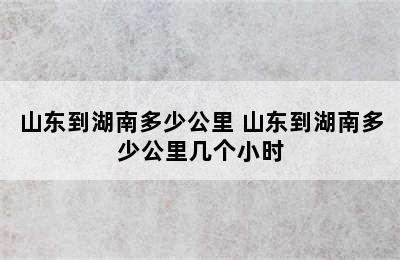 山东到湖南多少公里 山东到湖南多少公里几个小时